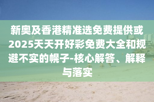 新奧及香港精準選免費提供或2025天天開好彩免費大全和規(guī)避不實的幌子-核心解答、解釋與落實