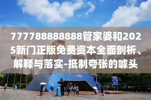 777788888888管家婆和2025新門正版免費資本全面剖析、解釋與落實-抵制夸張的噱頭