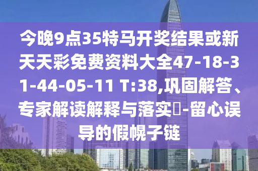今晚9點(diǎn)35特馬開獎結(jié)果或新天天彩免費(fèi)資料大全47-18-31-44-05-11 T:38,鞏固解答、專家解讀解釋與落實(shí)?-留心誤導(dǎo)的假幌子鏈