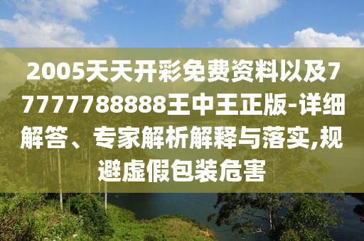 2005天天開彩免費(fèi)資料以及77777788888王中王正版-詳細(xì)解答、專家解析解釋與落實(shí),規(guī)避虛假包裝危害