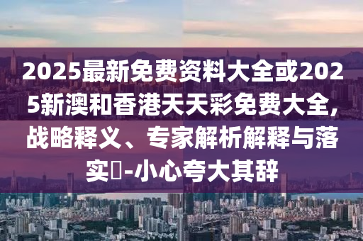 2025最新免費資料大全或2025新澳和香港天天彩免費大全,戰(zhàn)略釋義、專家解析解釋與落實?-小心夸大其辭