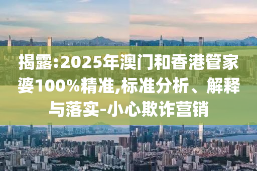揭露:2025年澳門和香港管家婆100%精準(zhǔn),標(biāo)準(zhǔn)分析、解釋與落實(shí)-小心欺詐營銷