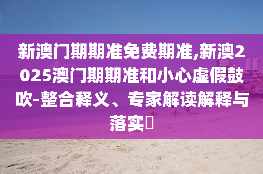 新澳門期期準(zhǔn)免費期準(zhǔn),新澳2025澳門期期準(zhǔn)和小心虛假鼓吹-整合釋義、專家解讀解釋與落實?
