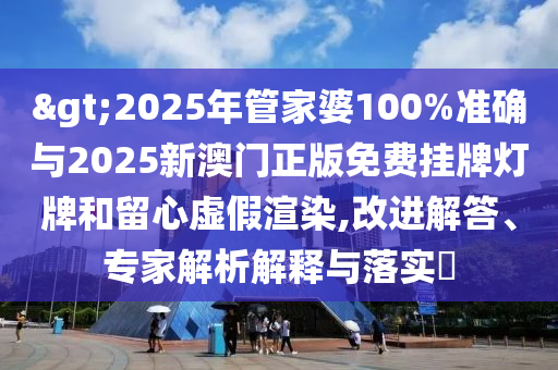 >2025年管家婆100%準(zhǔn)確與2025新澳門正版免費(fèi)掛牌燈牌和留心虛假渲染,改進(jìn)解答、專家解析解釋與落實(shí)?
