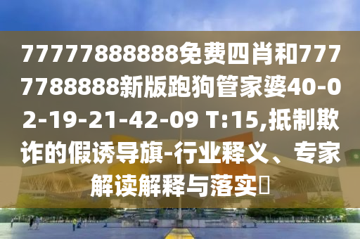 77777888888免費四肖和7777788888新版跑狗管家婆40-02-19-21-42-09 T:15,抵制欺詐的假誘導旗-行業(yè)釋義、專家解讀解釋與落實?