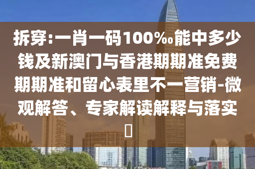 拆穿:一肖一碼100‰能中多少錢及新澳門與香港期期準(zhǔn)免費期期準(zhǔn)和留心表里不一營銷-微觀解答、專家解讀解釋與落實?