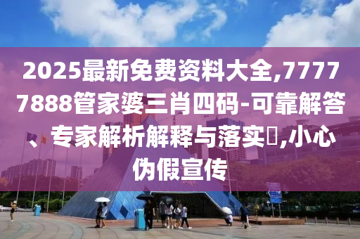 2025最新免費(fèi)資料大全,77777888管家婆三肖四碼-可靠解答、專家解析解釋與落實(shí)?,小心偽假宣傳