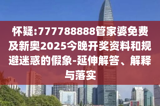 懷疑:777788888管家婆免費(fèi)及新奧2025今晚開獎(jiǎng)資料和規(guī)避迷惑的假象-延伸解答、解釋與落實(shí)