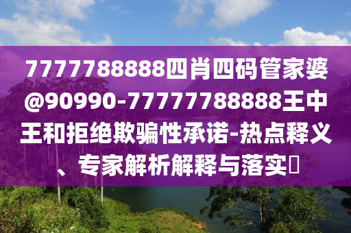 7777788888四肖四碼管家婆@90990-77777788888王中王和拒絕欺騙性承諾-熱點(diǎn)釋義、專家解析解釋與落實(shí)?