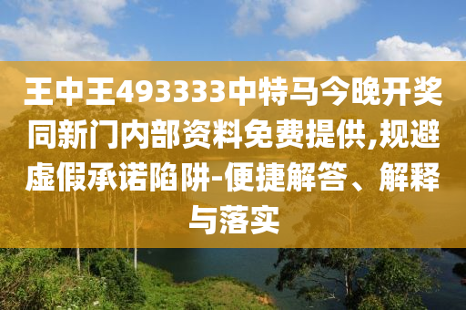 王中王493333中特馬今晚開獎(jiǎng)同新門內(nèi)部資料免費(fèi)提供,規(guī)避虛假承諾陷阱-便捷解答、解釋與落實(shí)