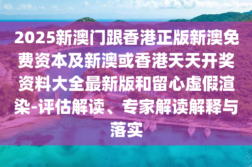 2025新澳門跟香港正版新澳免費(fèi)資本及新澳或香港天天開獎(jiǎng)資料大全最新版和留心虛假渲染-評(píng)估解讀、專家解讀解釋與落實(shí)