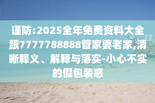 謹(jǐn)防:2025全年免費(fèi)資料大全跟7777788888管家婆老家,清晰釋義、解釋與落實(shí)-小心不實(shí)的假包裝惑