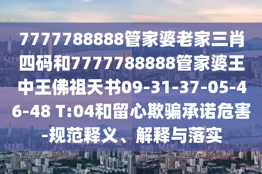 7777788888管家婆老家三肖四碼和7777788888管家婆王中王佛祖天書(shū)09-31-37-05-46-48 T:04和留心欺騙承諾危害-規(guī)范釋義、解釋與落實(shí)