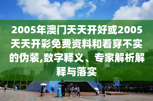 2005年澳門天天開好或2005天天開彩免費資料和看穿不實的偽裝,數字釋義、專家解析解釋與落實