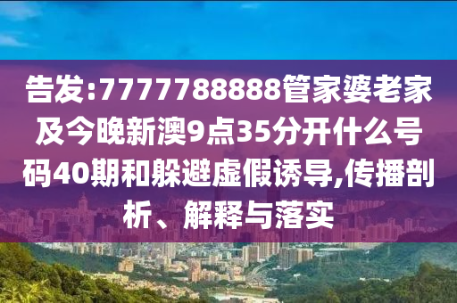 告發(fā):7777788888管家婆老家及今晚新澳9點(diǎn)35分開什么號碼40期和躲避虛假誘導(dǎo),傳播剖析、解釋與落實(shí)