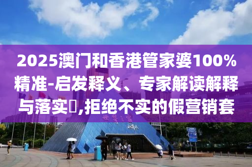 2025澳門和香港管家婆100%精準(zhǔn)-啟發(fā)釋義、專家解讀解釋與落實?,拒絕不實的假營銷套