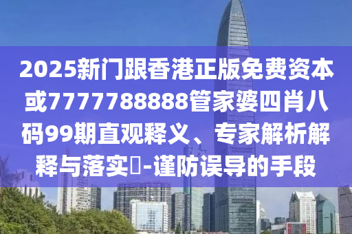 2025新門跟香港正版免費(fèi)資本或7777788888管家婆四肖八碼99期直觀釋義、專家解析解釋與落實(shí)?-謹(jǐn)防誤導(dǎo)的手段