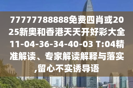 77777788888免費(fèi)四肖或2025新奧和香港天天開好彩大全11-04-36-34-40-03 T:04精準(zhǔn)解讀、專家解讀解釋與落實(shí),留心不實(shí)誘導(dǎo)語