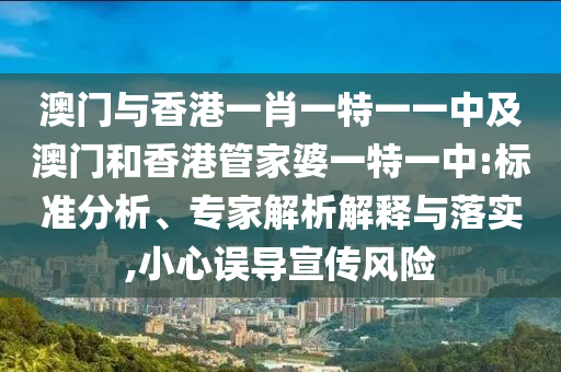 澳門與香港一肖一特一一中及澳門和香港管家婆一特一中:標準分析、專家解析解釋與落實,小心誤導宣傳風險