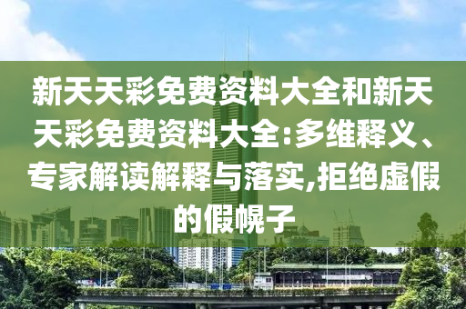 新天天彩免費(fèi)資料大全和新天天彩免費(fèi)資料大全:多維釋義、專家解讀解釋與落實(shí),拒絕虛假的假幌子