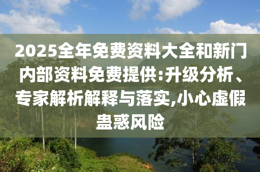 2025全年免費資料大全和新門內部資料免費提供:升級分析、專家解析解釋與落實,小心虛假蠱惑風險