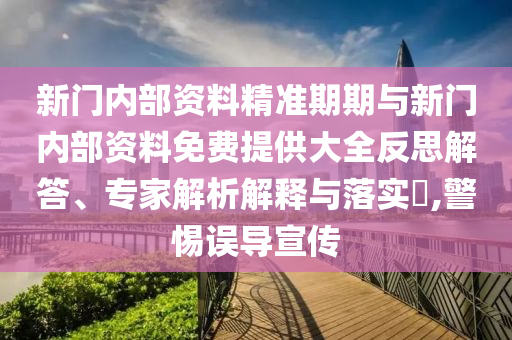 新門內(nèi)部資料精準期期與新門內(nèi)部資料免費提供大全反思解答、專家解析解釋與落實?,警惕誤導宣傳
