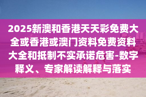 2025新澳和香港天天彩免費(fèi)大全或香港或澳門資料免費(fèi)資料大全和抵制不實(shí)承諾危害-數(shù)字釋義、專家解讀解釋與落實(shí)