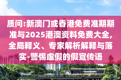 質(zhì)問(wèn):新澳門或香港免費(fèi)準(zhǔn)期期準(zhǔn)與2025港澳資料免費(fèi)大全,全局釋義、專家解析解釋與落實(shí)-警惕虛假的假宣傳語(yǔ)