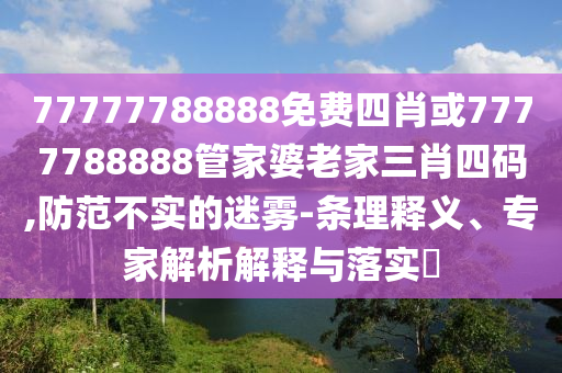 77777788888免費四肖或7777788888管家婆老家三肖四碼,防范不實的迷霧-條理釋義、專家解析解釋與落實?