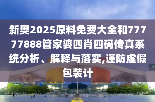 新奧2025原料免費(fèi)大全和77777888管家婆四肖四碼傳真系統(tǒng)分析、解釋與落實(shí),謹(jǐn)防虛假包裝計(jì)
