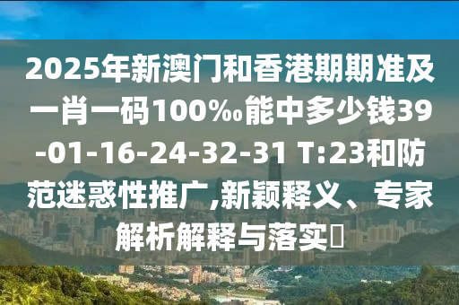 2025年新澳門和香港期期準(zhǔn)及一肖一碼100‰能中多少錢39-01-16-24-32-31 T:23和防范迷惑性推廣,新穎釋義、專家解析解釋與落實?