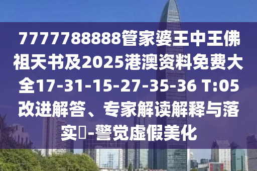 7777788888管家婆王中王佛祖天書及2025港澳資料免費(fèi)大全17-31-15-27-35-36 T:05改進(jìn)解答、專家解讀解釋與落實(shí)?-警覺(jué)虛假美化