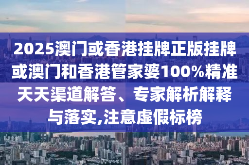 2025澳門或香港掛牌正版掛牌或澳門和香港管家婆100%精準(zhǔn)天天渠道解答、專家解析解釋與落實,注意虛假標(biāo)榜
