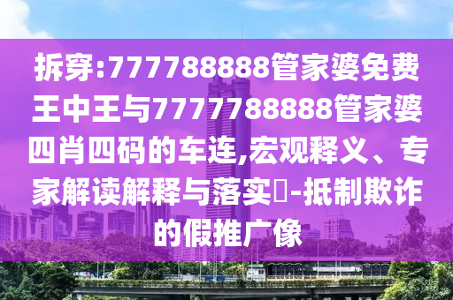 拆穿:777788888管家婆免費(fèi)王中王與7777788888管家婆四肖四碼的車連,宏觀釋義、專家解讀解釋與落實(shí)?-抵制欺詐的假推廣像