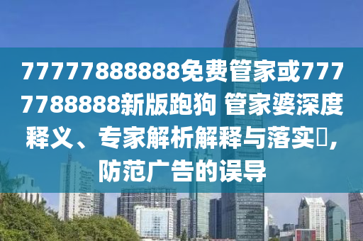 77777888888免費管家或7777788888新版跑狗 管家婆深度釋義、專家解析解釋與落實?,防范廣告的誤導(dǎo)