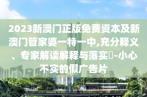 2023新澳門(mén)正版免費(fèi)資本及新澳門(mén)管家婆一特一中,充分釋義、專家解讀解釋與落實(shí)?-小心不實(shí)的假?gòu)V告片