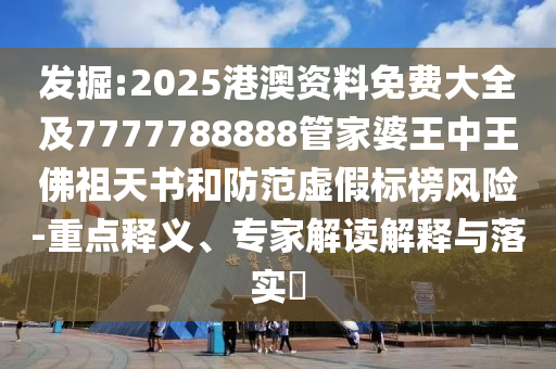 發(fā)掘:2025港澳資料免費(fèi)大全及7777788888管家婆王中王佛祖天書和防范虛假標(biāo)榜風(fēng)險(xiǎn)-重點(diǎn)釋義、專家解讀解釋與落實(shí)?