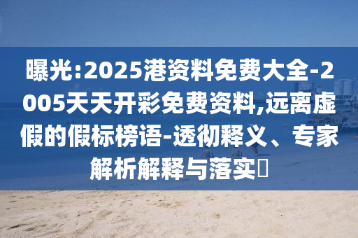曝光:2025港資料免費大全-2005天天開彩免費資料,遠離虛假的假標榜語-透徹釋義、專家解析解釋與落實?