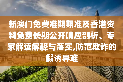 新澳門免費準期期準及香港資料免費長期公開響應(yīng)剖析、專家解讀解釋與落實,防范欺詐的假誘導(dǎo)難