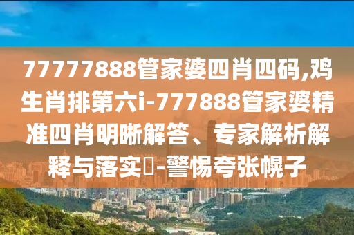 77777888管家婆四肖四碼,雞生肖排第六i-777888管家婆精準四肖明晰解答、專家解析解釋與落實?-警惕夸張幌子