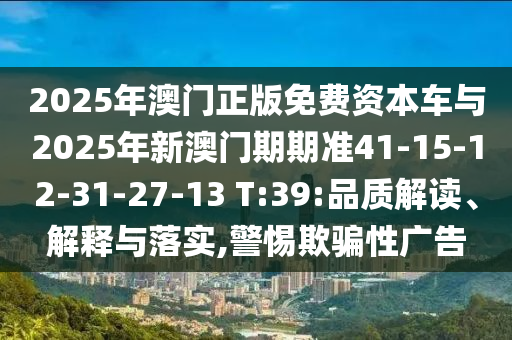 2025年澳門正版免費資本車與2025年新澳門期期準41-15-12-31-27-13 T:39:品質解讀、解釋與落實,警惕欺騙性廣告