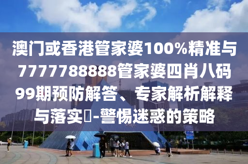 澳門或香港管家婆100%精準(zhǔn)與7777788888管家婆四肖八碼99期預(yù)防解答、專家解析解釋與落實(shí)?-警惕迷惑的策略