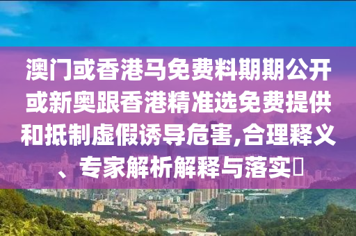 澳門或香港馬免費料期期公開或新奧跟香港精準(zhǔn)選免費提供和抵制虛假誘導(dǎo)危害,合理釋義、專家解析解釋與落實?