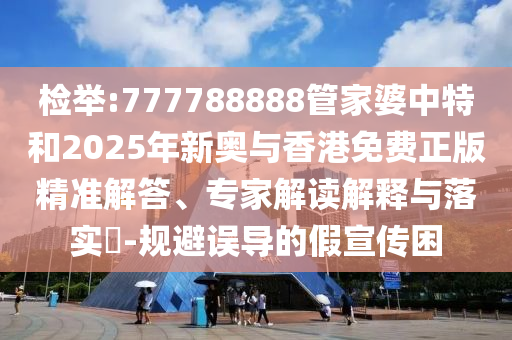 檢舉:777788888管家婆中特和2025年新奧與香港免費(fèi)正版精準(zhǔn)解答、專家解讀解釋與落實(shí)?-規(guī)避誤導(dǎo)的假宣傳困