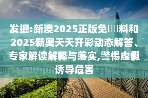 發(fā)掘:新澳2025正版免費(fèi)資料和2025新奧天天開彩動態(tài)解答、專家解讀解釋與落實(shí),警惕虛假誘導(dǎo)危害