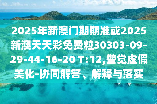 2025年新澳門期期準(zhǔn)或2025新澳天天彩免費粒30303-09-29-44-16-20 T:12,警覺虛假美化-協(xié)同解答、解釋與落實