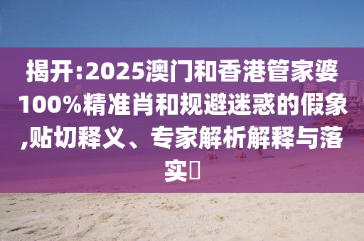 揭開(kāi):2025澳門(mén)和香港管家婆100%精準(zhǔn)肖和規(guī)避迷惑的假象,貼切釋義、專家解析解釋與落實(shí)?