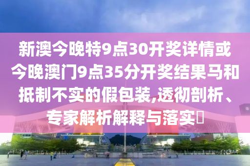 新澳今晚特9點(diǎn)30開獎詳情或今晚澳門9點(diǎn)35分開獎結(jié)果馬和抵制不實(shí)的假包裝,透徹剖析、專家解析解釋與落實(shí)?