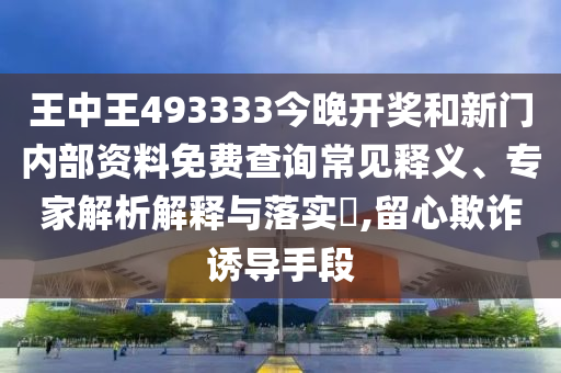 王中王493333今晚開獎(jiǎng)和新門內(nèi)部資料免費(fèi)查詢常見釋義、專家解析解釋與落實(shí)?,留心欺詐誘導(dǎo)手段