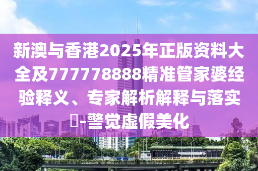 新澳與香港2025年正版資料大全及777778888精準管家婆經(jīng)驗釋義、專家解析解釋與落實?-警覺虛假美化